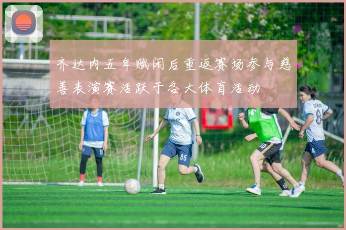 齐达内五年赋闲后重返赛场参与慈善表演赛活跃于各大体育活动
