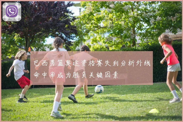 巴西男篮奥运资格赛失利分析外线命中率成为胜负关键因素