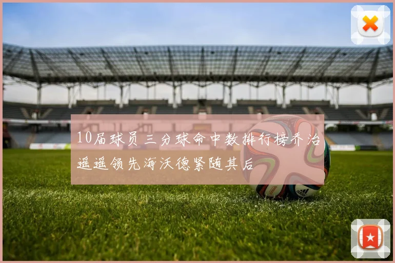 10届球员三分球命中数排行榜乔治遥遥领先海沃德紧随其后