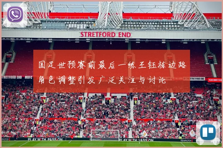 国足世预赛前最后一练王钰栋边路角色调整引发广泛关注与讨论
