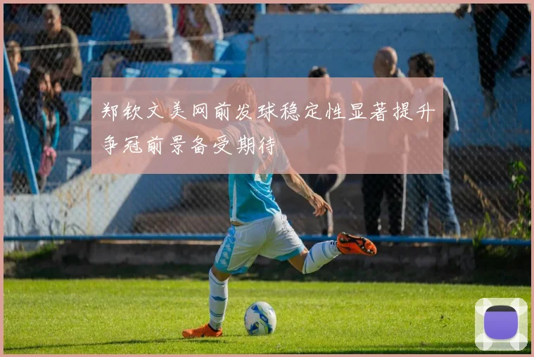 郑钦文美网前发球稳定性显著提升争冠前景备受期待