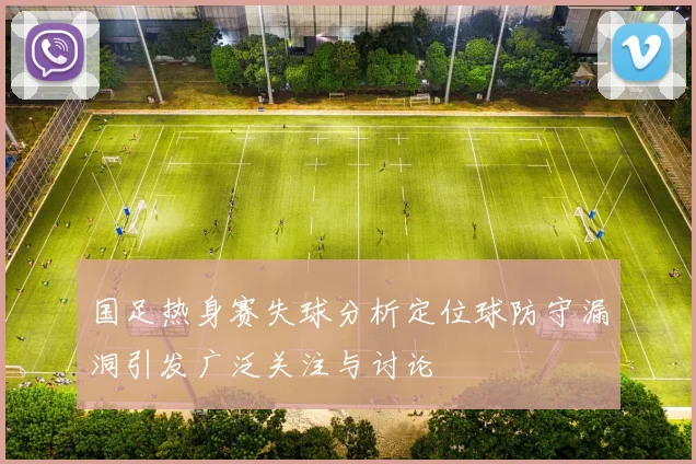 国足热身赛失球分析定位球防守漏洞引发广泛关注与讨论