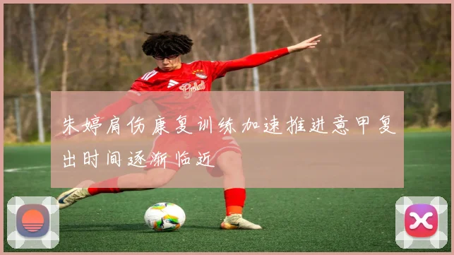 朱婷肩伤康复训练加速推进意甲复出时间逐渐临近