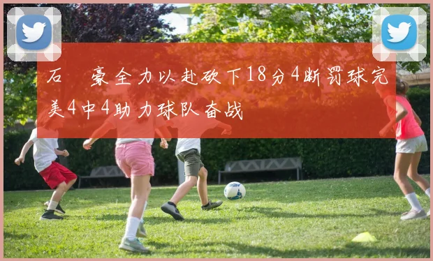 石洺豪全力以赴砍下18分4断罚球完美4中4助力球队奋战