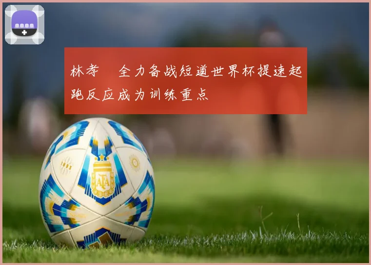 林孝埈全力备战短道世界杯提速起跑反应成为训练重点