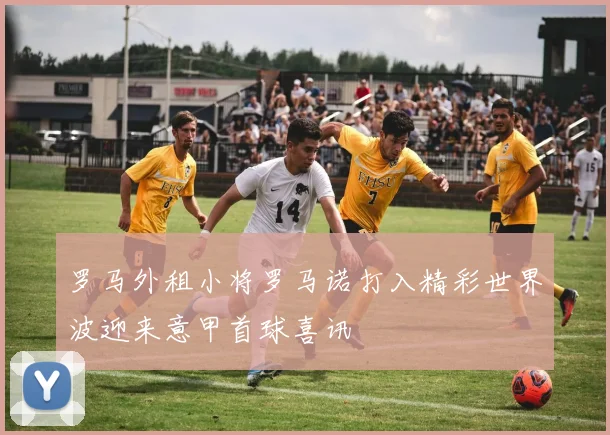 罗马外租小将罗马诺打入精彩世界波迎来意甲首球喜讯