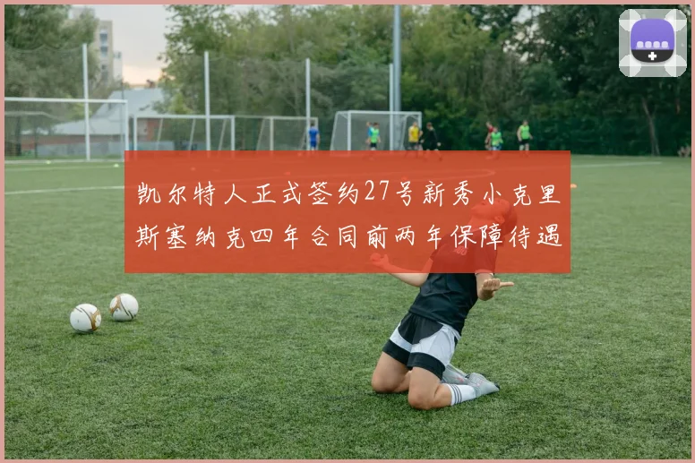 凯尔特人正式签约27号新秀小克里斯塞纳克四年合同前两年保障待遇明确