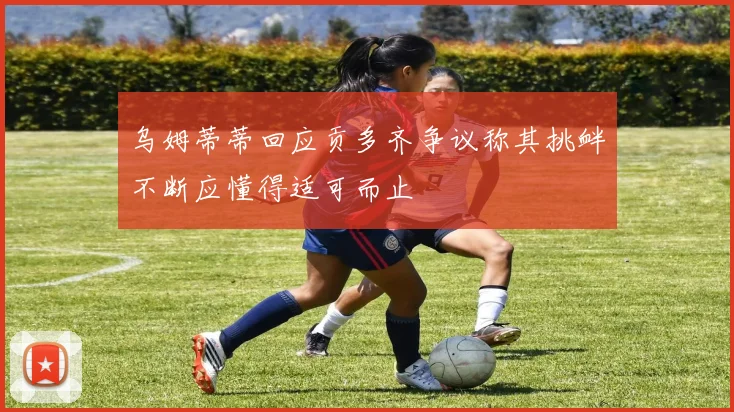乌姆蒂蒂回应贡多齐争议称其挑衅不断应懂得适可而止