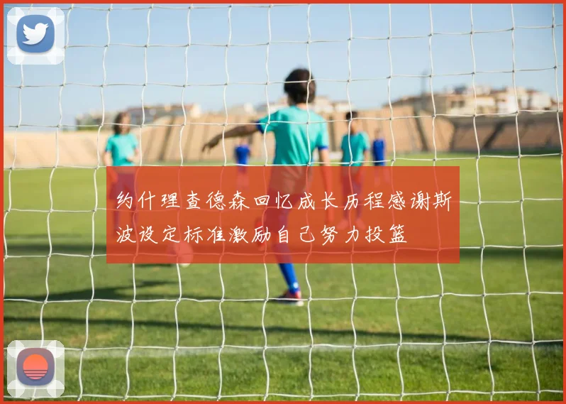 约什理查德森回忆成长历程感谢斯波设定标准激励自己努力投篮