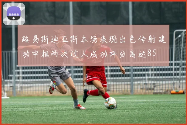 路易斯迪亚斯本场表现出色传射建功中框两次过人成功评分高达85