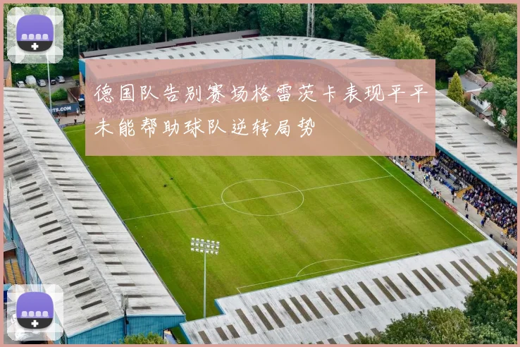 德国队告别赛场格雷茨卡表现平平未能帮助球队逆转局势