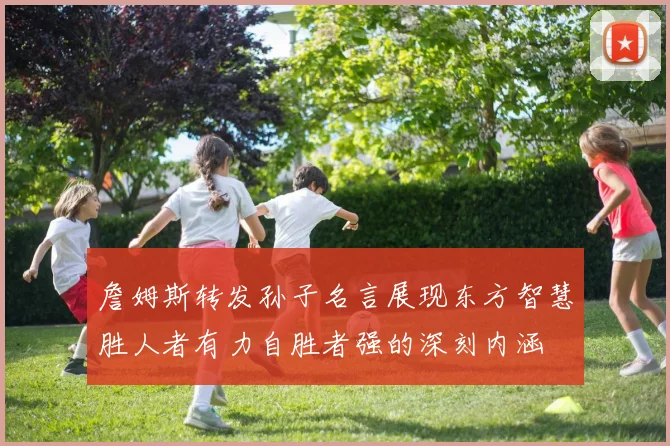 詹姆斯转发孙子名言展现东方智慧胜人者有力自胜者强的深刻内涵