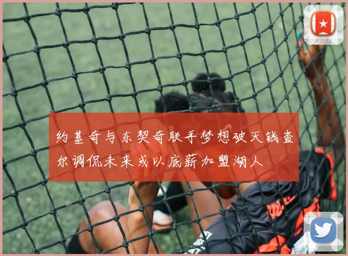 约基奇与东契奇联手梦想破灭钱查尔调侃未来或以底薪加盟湖人